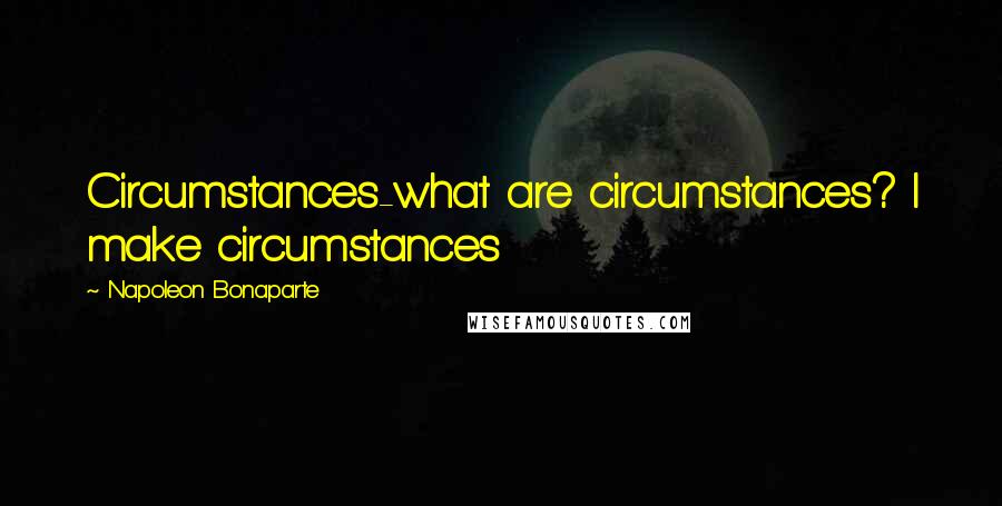 Napoleon Bonaparte Quotes: Circumstances-what are circumstances? I make circumstances