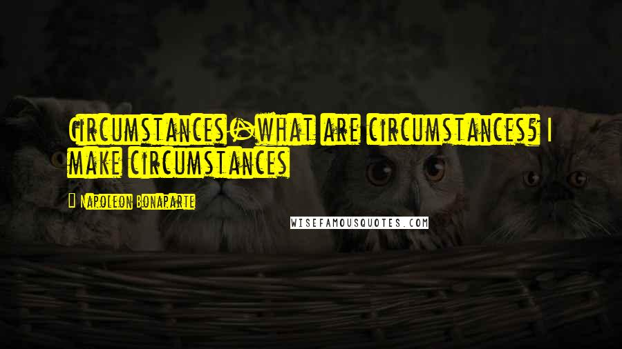 Napoleon Bonaparte Quotes: Circumstances-what are circumstances? I make circumstances