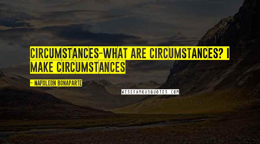 Napoleon Bonaparte Quotes: Circumstances-what are circumstances? I make circumstances