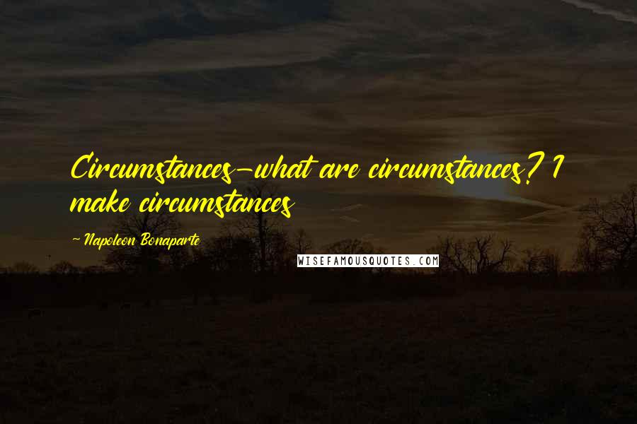 Napoleon Bonaparte Quotes: Circumstances-what are circumstances? I make circumstances