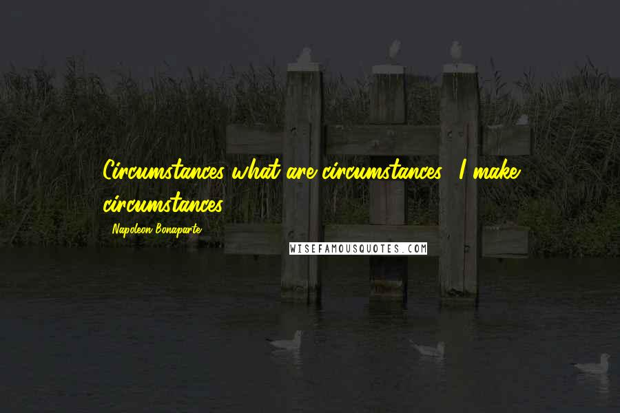 Napoleon Bonaparte Quotes: Circumstances-what are circumstances? I make circumstances