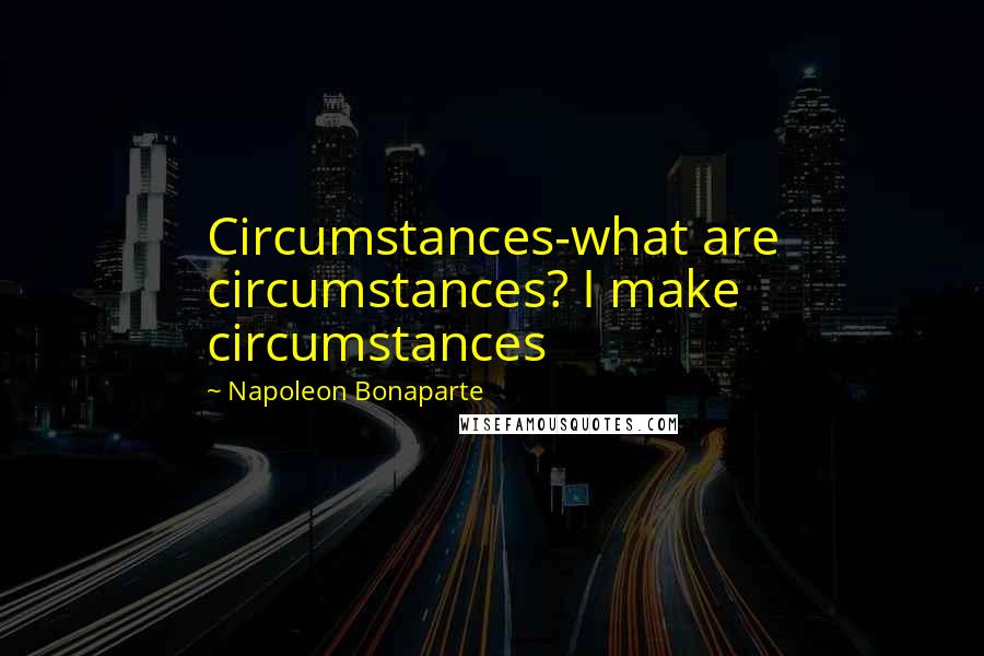 Napoleon Bonaparte Quotes: Circumstances-what are circumstances? I make circumstances