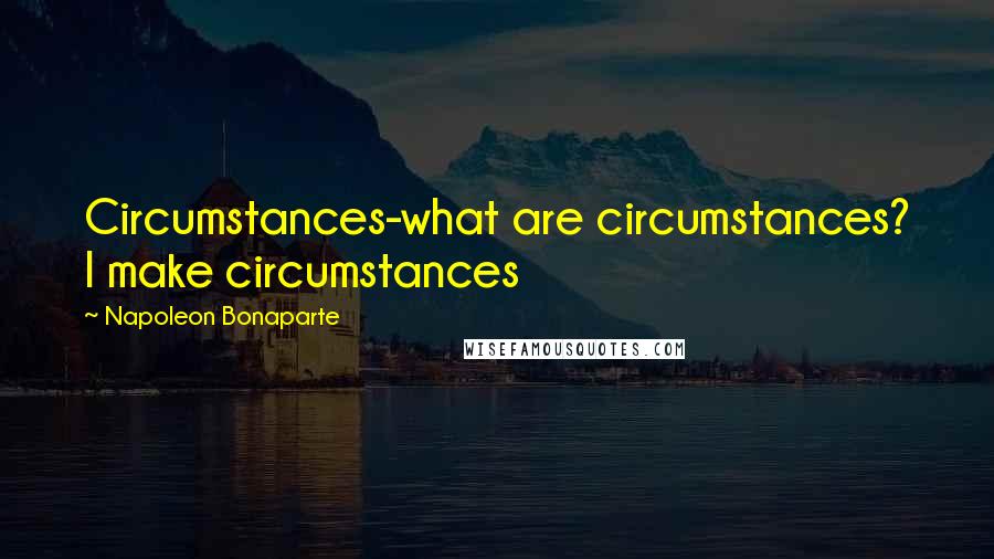 Napoleon Bonaparte Quotes: Circumstances-what are circumstances? I make circumstances