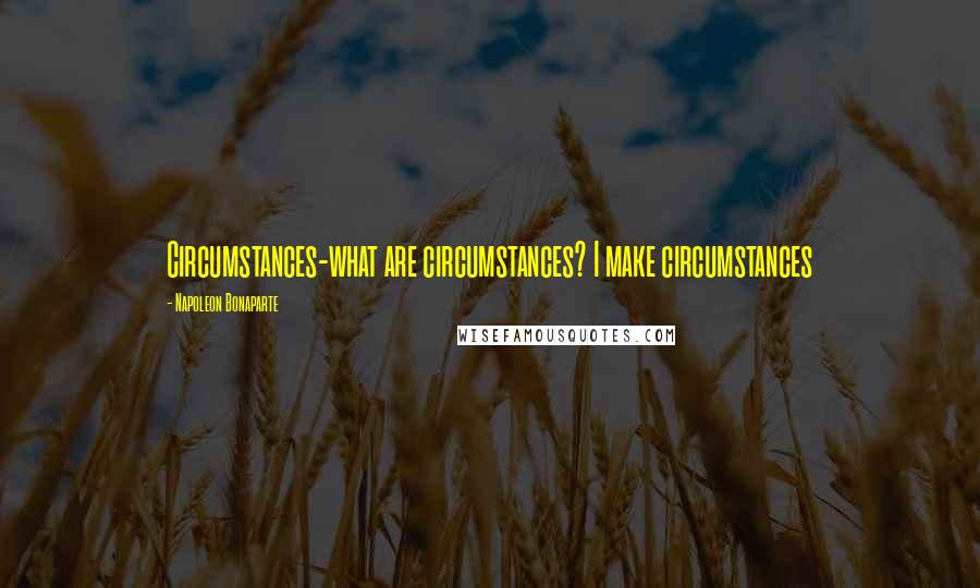 Napoleon Bonaparte Quotes: Circumstances-what are circumstances? I make circumstances