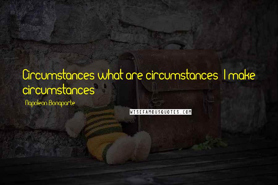 Napoleon Bonaparte Quotes: Circumstances-what are circumstances? I make circumstances