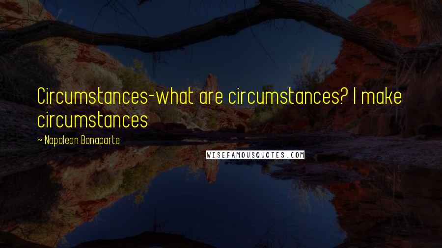 Napoleon Bonaparte Quotes: Circumstances-what are circumstances? I make circumstances