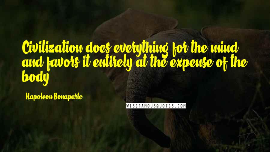 Napoleon Bonaparte Quotes: Civilization does everything for the mind and favors it entirely at the expense of the body.