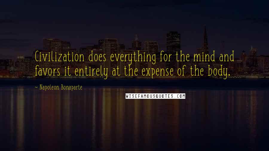 Napoleon Bonaparte Quotes: Civilization does everything for the mind and favors it entirely at the expense of the body.