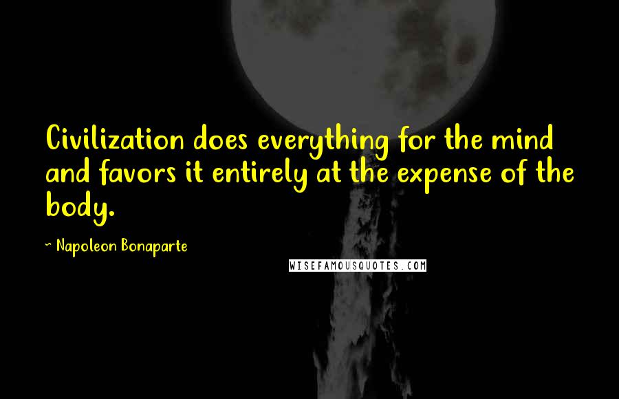 Napoleon Bonaparte Quotes: Civilization does everything for the mind and favors it entirely at the expense of the body.