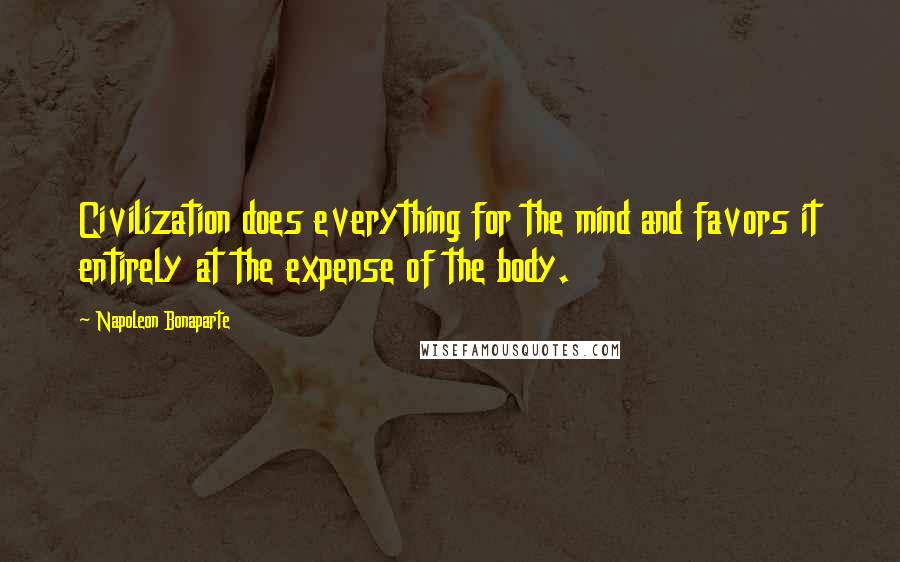 Napoleon Bonaparte Quotes: Civilization does everything for the mind and favors it entirely at the expense of the body.