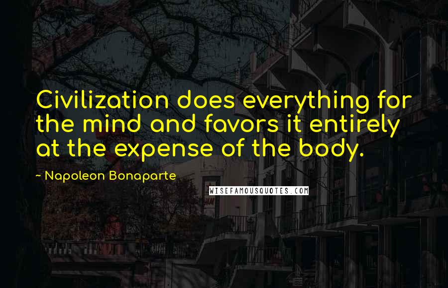 Napoleon Bonaparte Quotes: Civilization does everything for the mind and favors it entirely at the expense of the body.