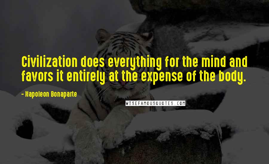 Napoleon Bonaparte Quotes: Civilization does everything for the mind and favors it entirely at the expense of the body.