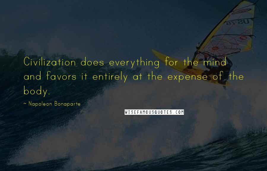 Napoleon Bonaparte Quotes: Civilization does everything for the mind and favors it entirely at the expense of the body.