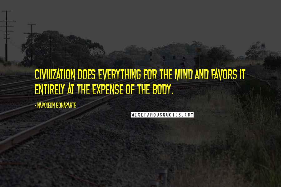 Napoleon Bonaparte Quotes: Civilization does everything for the mind and favors it entirely at the expense of the body.