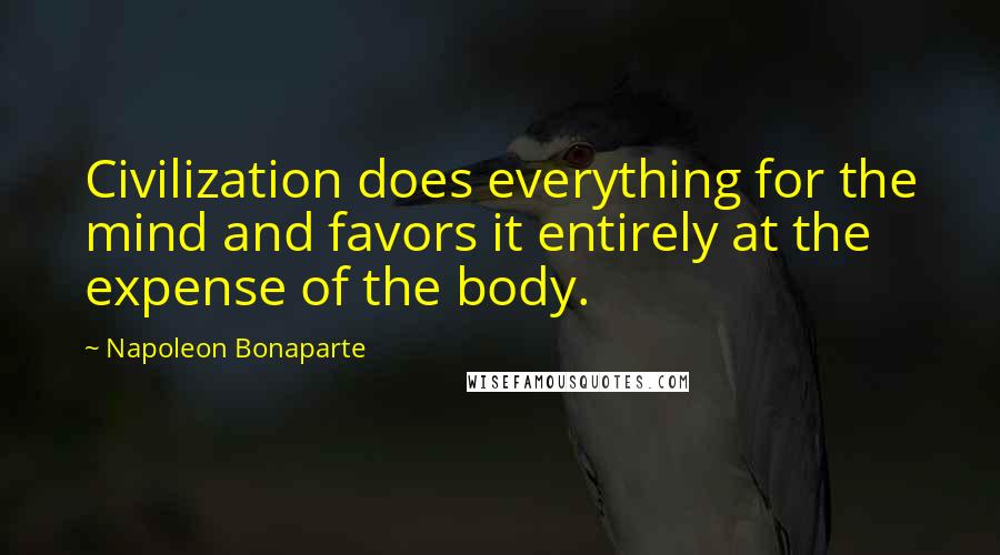 Napoleon Bonaparte Quotes: Civilization does everything for the mind and favors it entirely at the expense of the body.