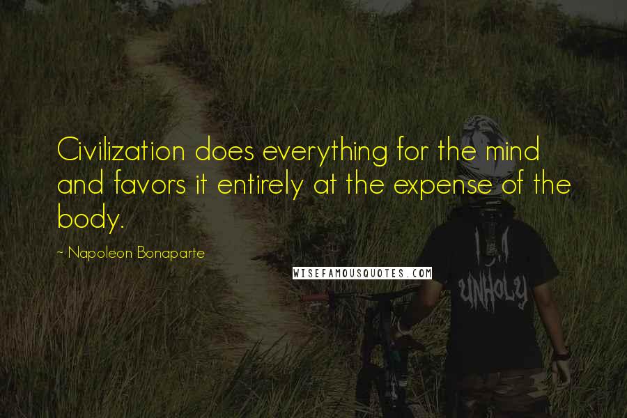 Napoleon Bonaparte Quotes: Civilization does everything for the mind and favors it entirely at the expense of the body.