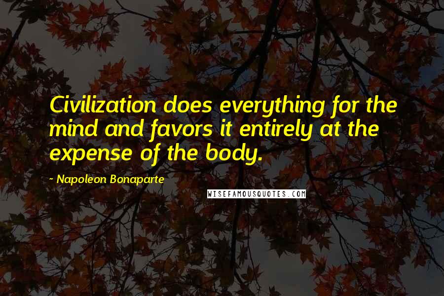 Napoleon Bonaparte Quotes: Civilization does everything for the mind and favors it entirely at the expense of the body.