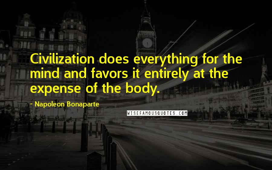 Napoleon Bonaparte Quotes: Civilization does everything for the mind and favors it entirely at the expense of the body.