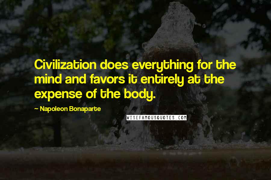 Napoleon Bonaparte Quotes: Civilization does everything for the mind and favors it entirely at the expense of the body.