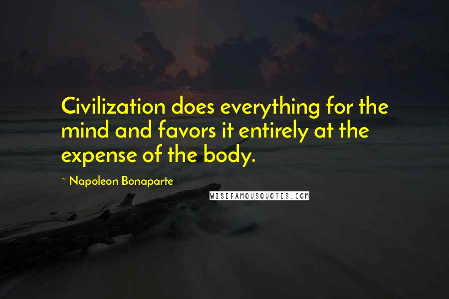 Napoleon Bonaparte Quotes: Civilization does everything for the mind and favors it entirely at the expense of the body.