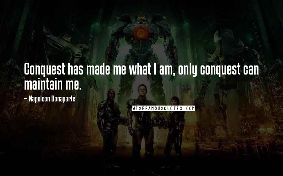 Napoleon Bonaparte Quotes: Conquest has made me what I am, only conquest can maintain me.