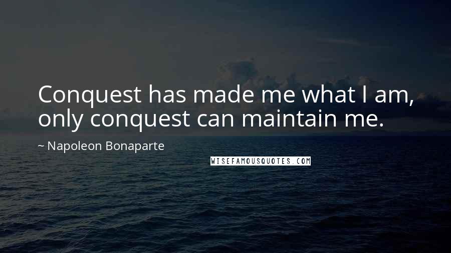 Napoleon Bonaparte Quotes: Conquest has made me what I am, only conquest can maintain me.