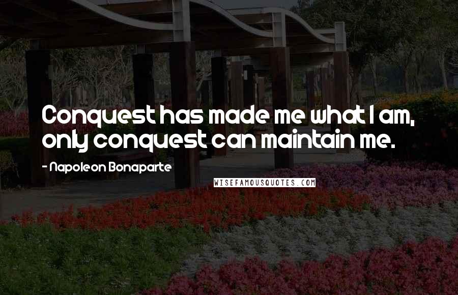 Napoleon Bonaparte Quotes: Conquest has made me what I am, only conquest can maintain me.