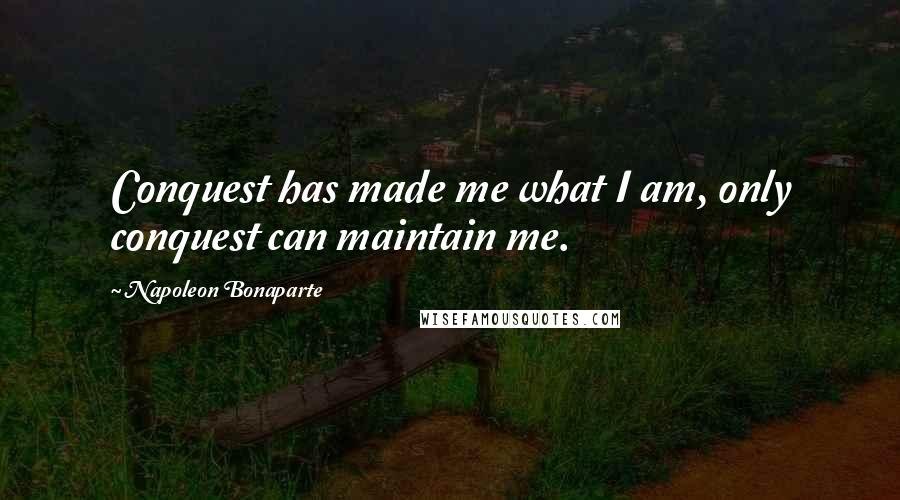 Napoleon Bonaparte Quotes: Conquest has made me what I am, only conquest can maintain me.