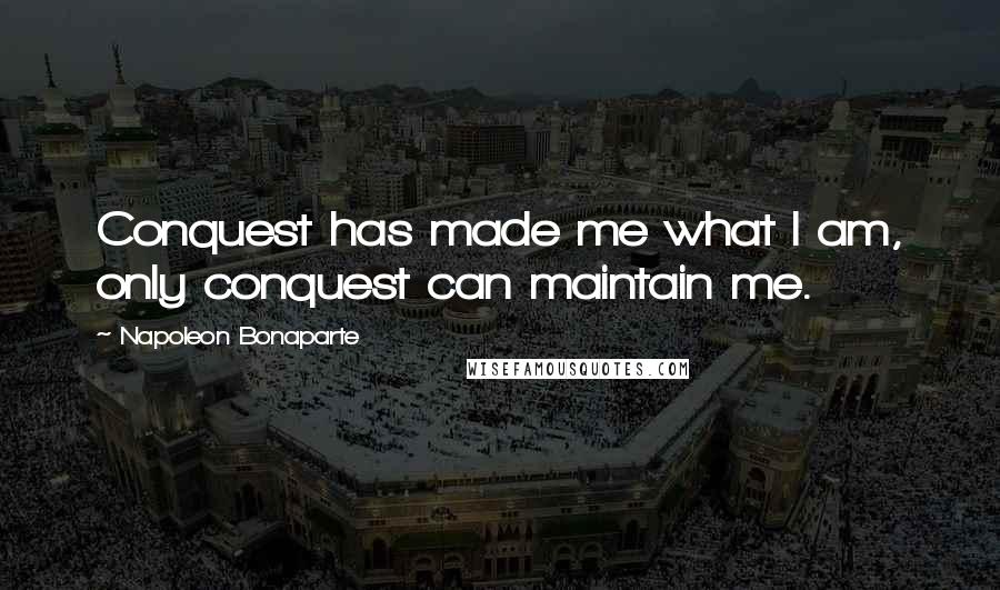 Napoleon Bonaparte Quotes: Conquest has made me what I am, only conquest can maintain me.