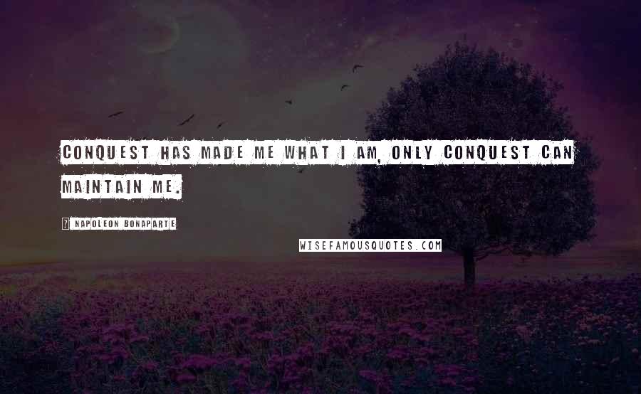 Napoleon Bonaparte Quotes: Conquest has made me what I am, only conquest can maintain me.