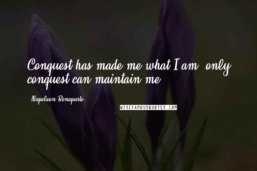 Napoleon Bonaparte Quotes: Conquest has made me what I am, only conquest can maintain me.