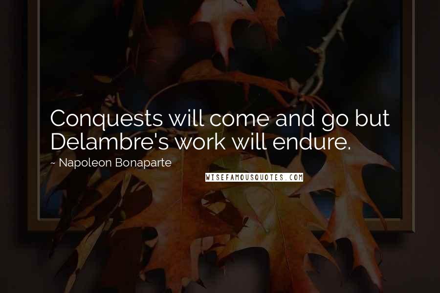Napoleon Bonaparte Quotes: Conquests will come and go but Delambre's work will endure.