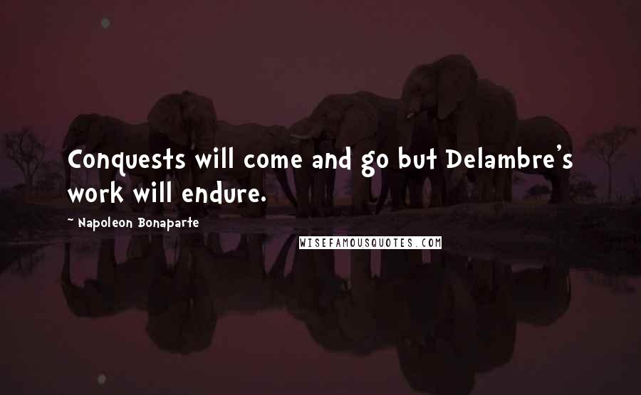 Napoleon Bonaparte Quotes: Conquests will come and go but Delambre's work will endure.