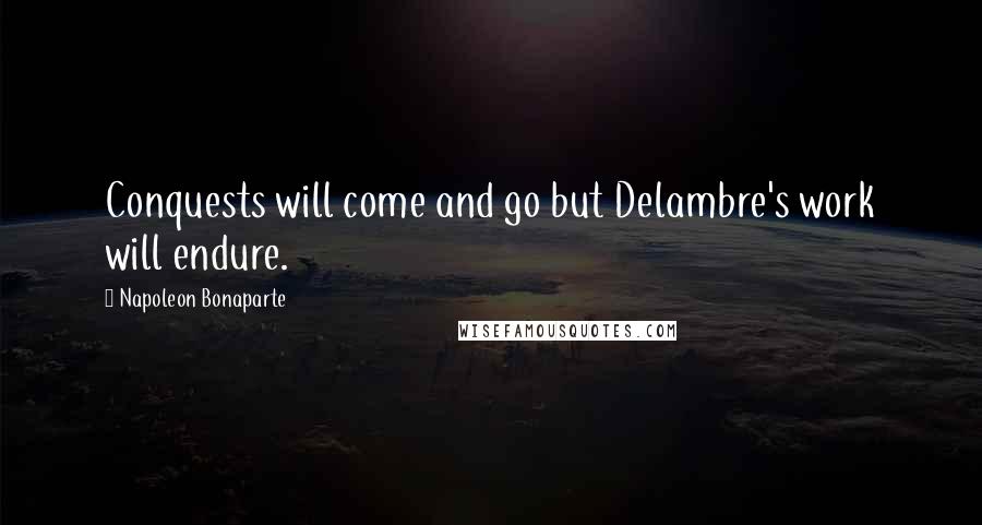 Napoleon Bonaparte Quotes: Conquests will come and go but Delambre's work will endure.