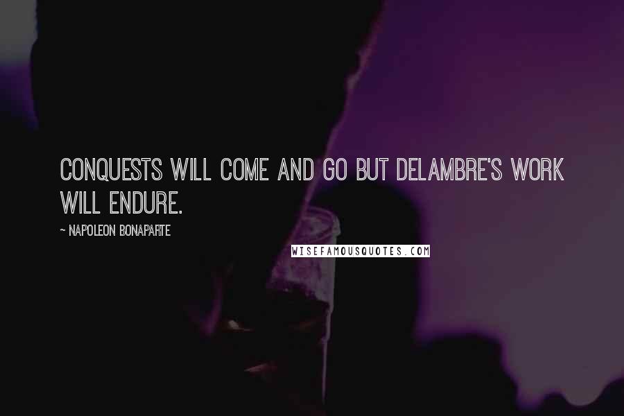 Napoleon Bonaparte Quotes: Conquests will come and go but Delambre's work will endure.
