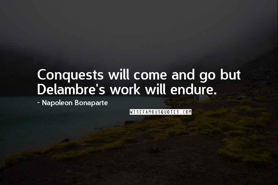 Napoleon Bonaparte Quotes: Conquests will come and go but Delambre's work will endure.