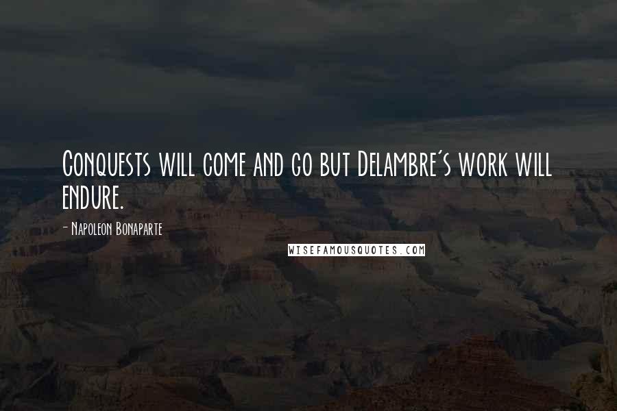 Napoleon Bonaparte Quotes: Conquests will come and go but Delambre's work will endure.