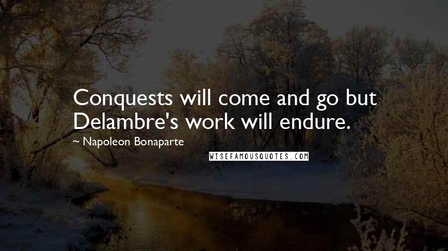 Napoleon Bonaparte Quotes: Conquests will come and go but Delambre's work will endure.