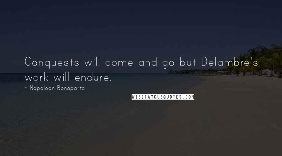 Napoleon Bonaparte Quotes: Conquests will come and go but Delambre's work will endure.