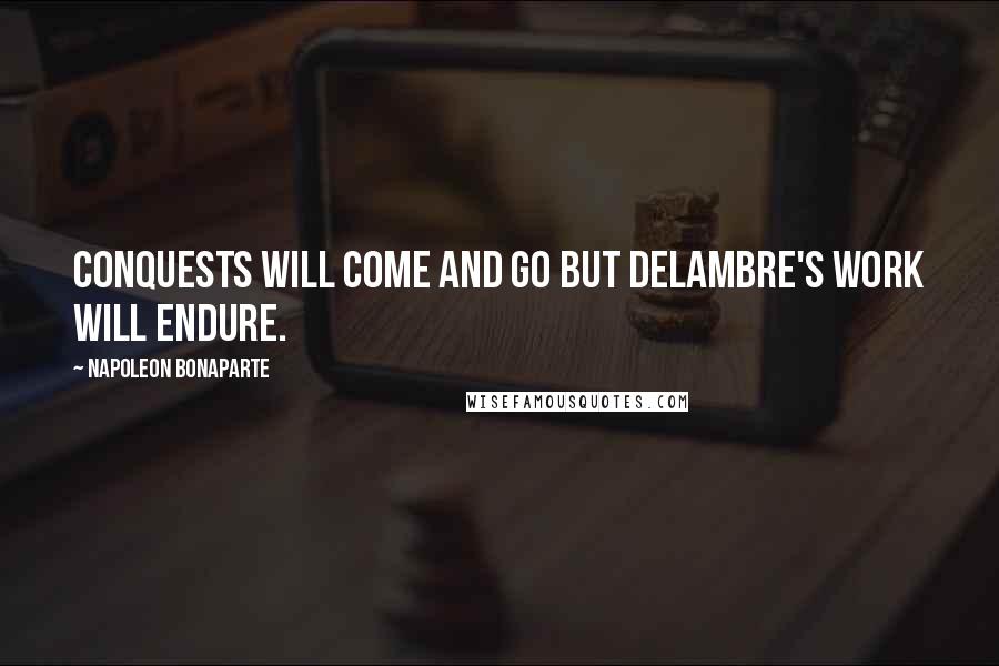 Napoleon Bonaparte Quotes: Conquests will come and go but Delambre's work will endure.