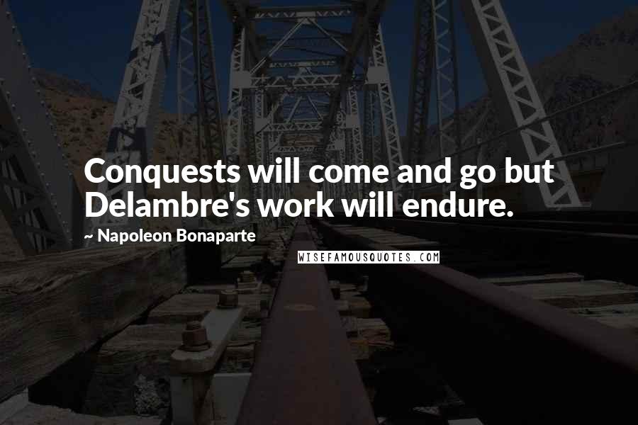 Napoleon Bonaparte Quotes: Conquests will come and go but Delambre's work will endure.