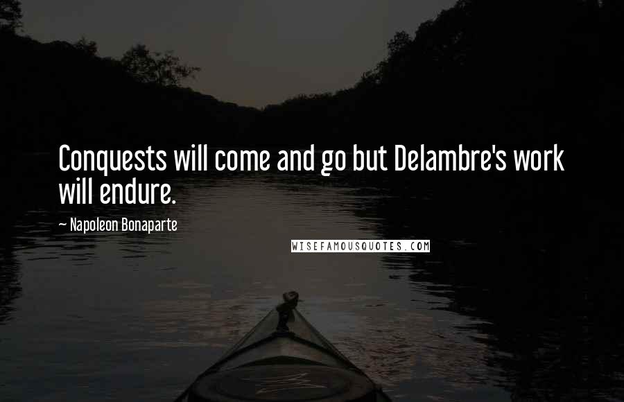 Napoleon Bonaparte Quotes: Conquests will come and go but Delambre's work will endure.