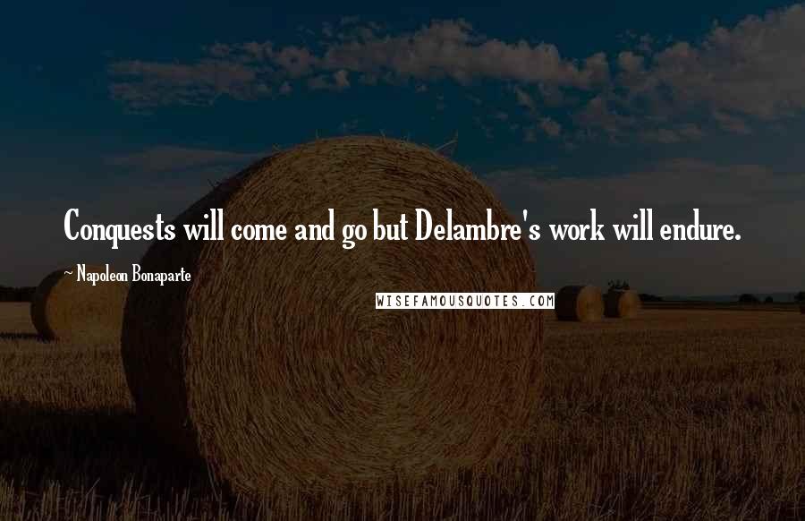 Napoleon Bonaparte Quotes: Conquests will come and go but Delambre's work will endure.