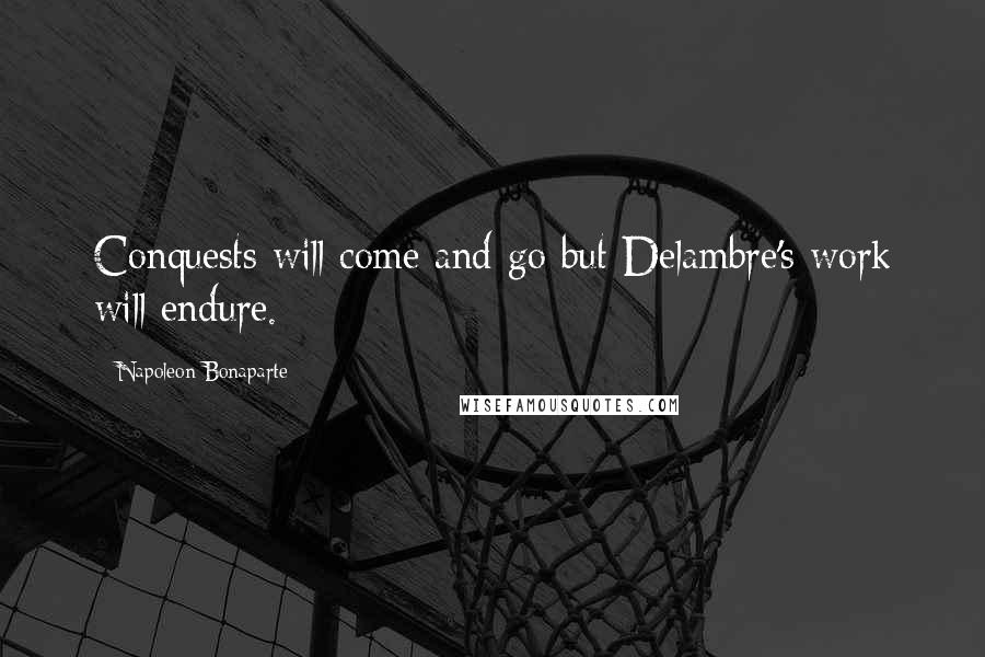 Napoleon Bonaparte Quotes: Conquests will come and go but Delambre's work will endure.