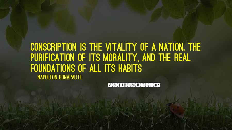 Napoleon Bonaparte Quotes: Conscription is the vitality of a nation, the purification of its morality, and the real foundations of all its habits