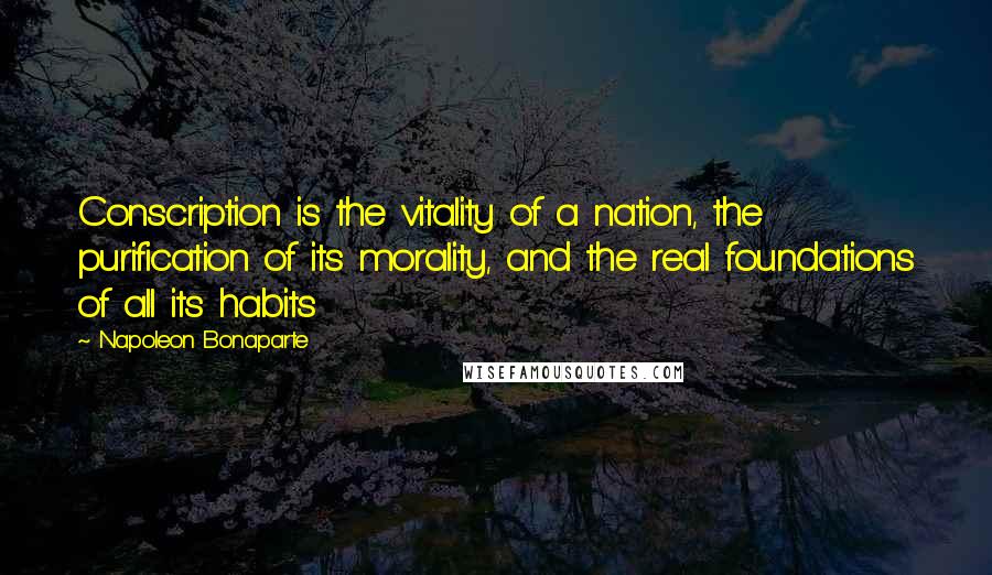 Napoleon Bonaparte Quotes: Conscription is the vitality of a nation, the purification of its morality, and the real foundations of all its habits