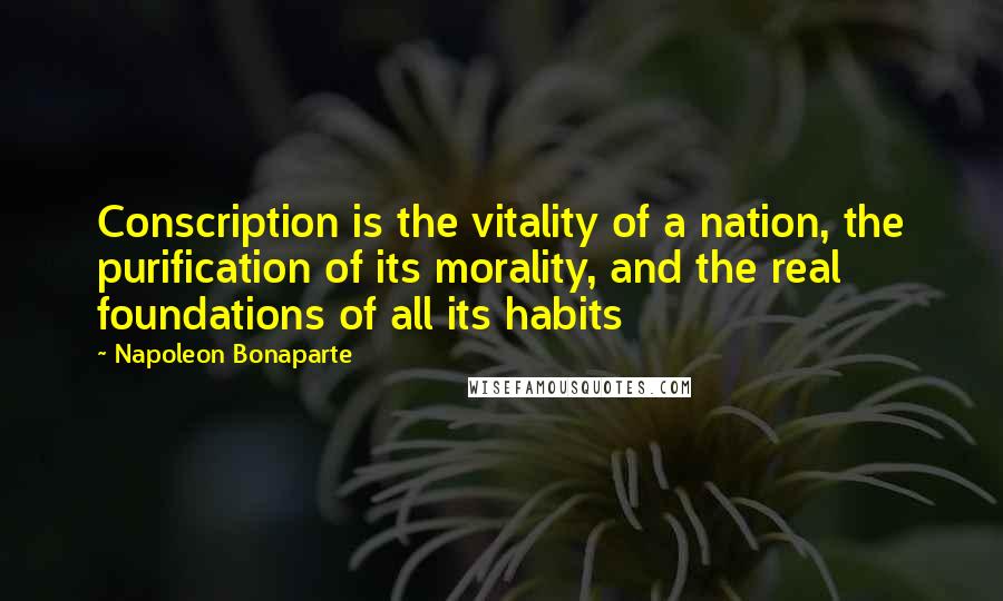 Napoleon Bonaparte Quotes: Conscription is the vitality of a nation, the purification of its morality, and the real foundations of all its habits