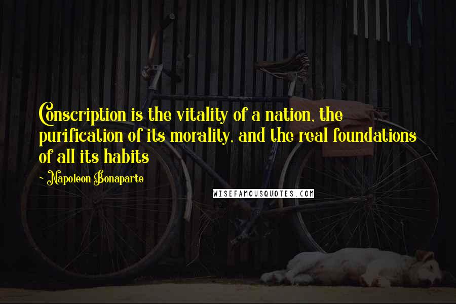 Napoleon Bonaparte Quotes: Conscription is the vitality of a nation, the purification of its morality, and the real foundations of all its habits