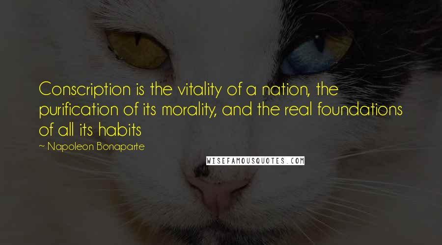 Napoleon Bonaparte Quotes: Conscription is the vitality of a nation, the purification of its morality, and the real foundations of all its habits