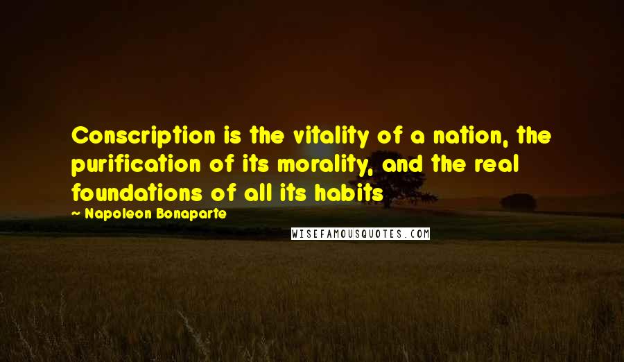 Napoleon Bonaparte Quotes: Conscription is the vitality of a nation, the purification of its morality, and the real foundations of all its habits